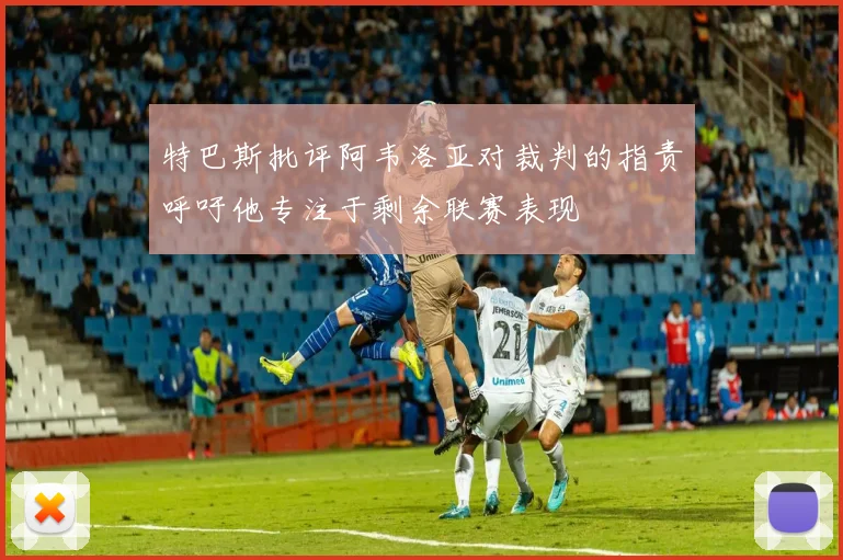 特巴斯批评阿韦洛亚对裁判的指责呼吁他专注于剩余联赛表现