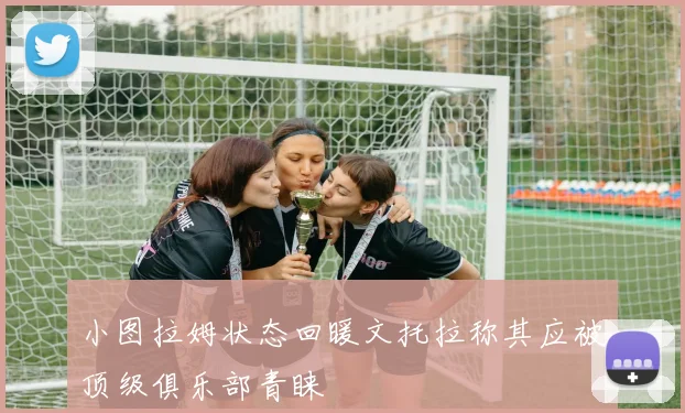 小图拉姆状态回暖文托拉称其应被顶级俱乐部青睐