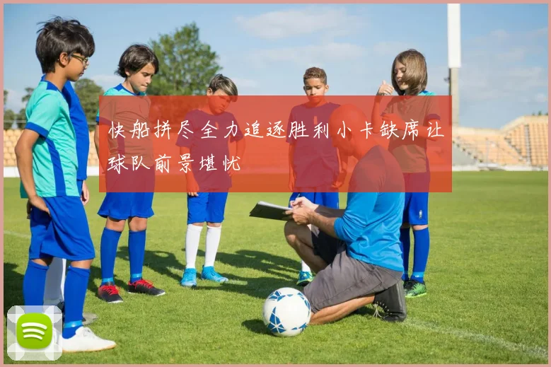 快船拼尽全力追逐胜利小卡缺席让球队前景堪忧