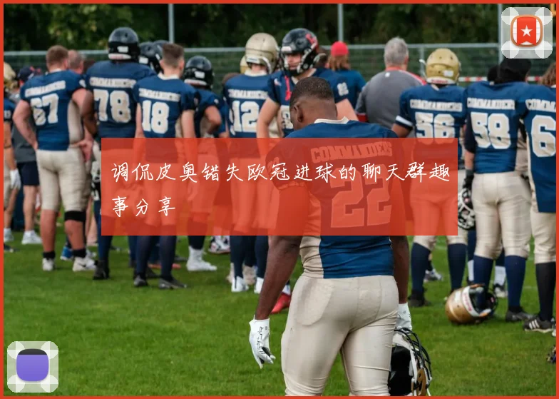 调侃皮奥错失欧冠进球的聊天群趣事分享