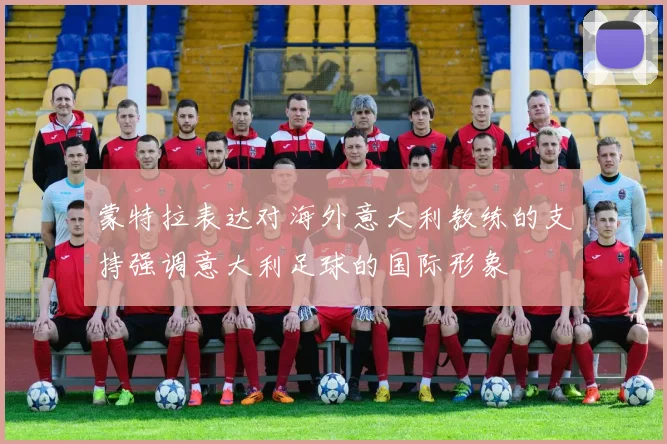蒙特拉表达对海外意大利教练的支持强调意大利足球的国际形象