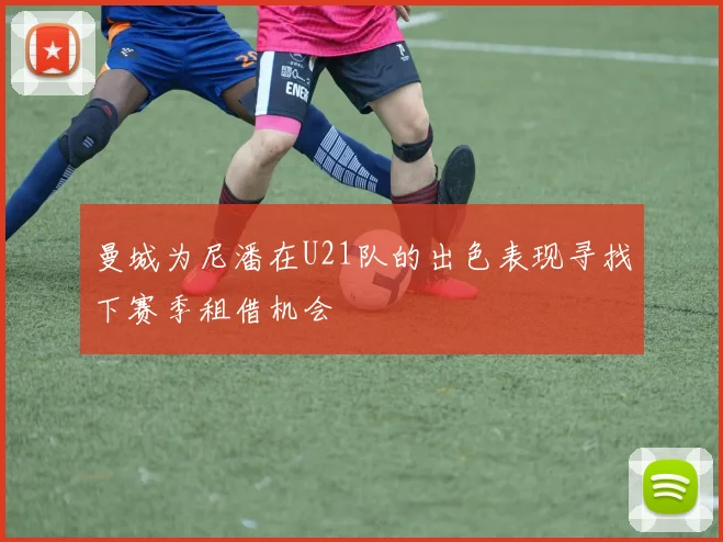 曼城为尼潘在U21队的出色表现寻找下赛季租借机会