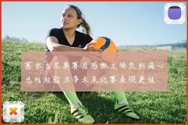 塞尔吉尼奥赛后感慨主场失利痛心总结经验力争未来比赛表现更佳
