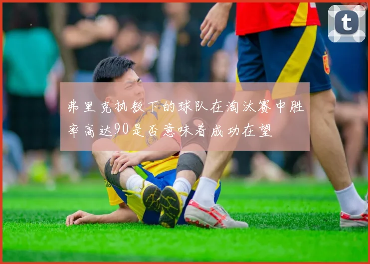 弗里克执教下的球队在淘汰赛中胜率高达90是否意味着成功在望