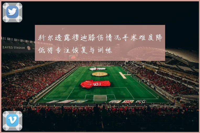 科尔透露穆迪膝伤情况手术难度降低将专注恢复与训练