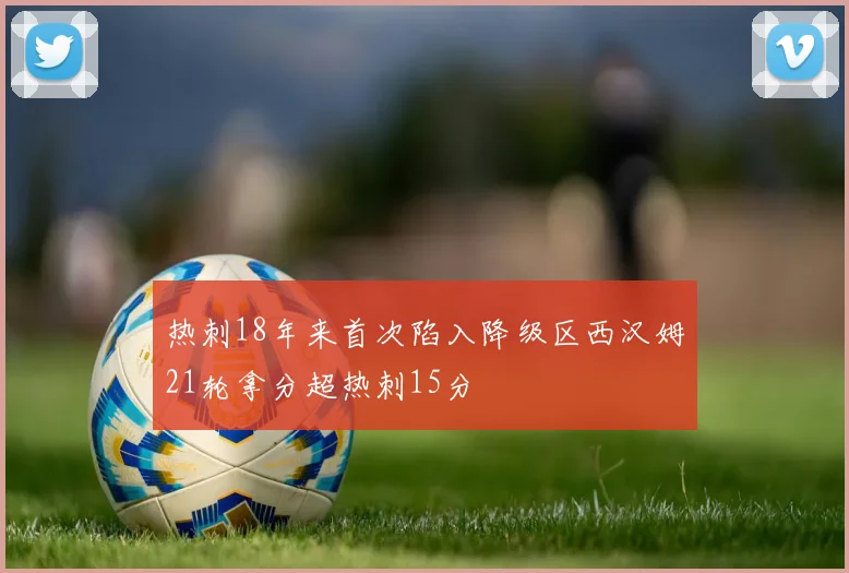 热刺18年来首次陷入降级区西汉姆21轮拿分超热刺15分