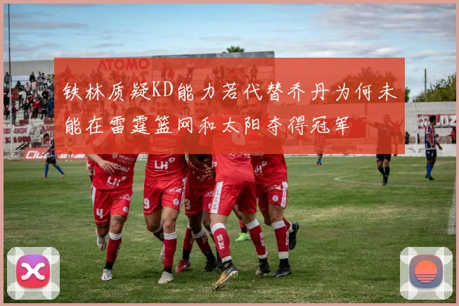 铁林质疑KD能力若代替乔丹为何未能在雷霆篮网和太阳夺得冠军