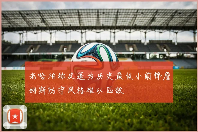 老哈珀称皮蓬为历史最佳小前锋詹姆斯防守风格难以匹敌