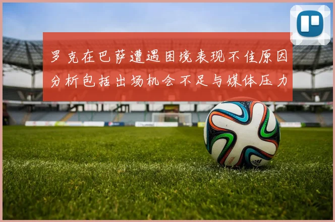 罗克在巴萨遭遇困境表现不佳原因分析包括出场机会不足与媒体压力影响