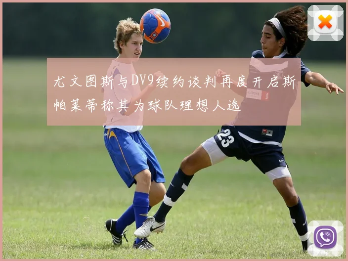 尤文图斯与DV9续约谈判再度开启斯帕莱蒂称其为球队理想人选