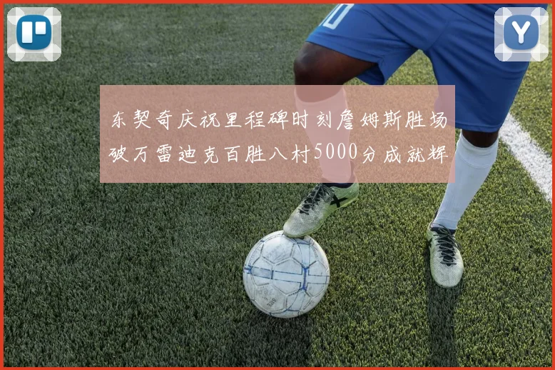 东契奇庆祝里程碑时刻詹姆斯胜场破万雷迪克百胜八村5000分成就辉煌