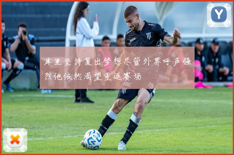 库里坚持复出梦想尽管外界呼声强烈他依然渴望重返赛场