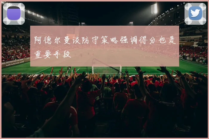 阿德尔曼谈防守策略强调得分也是重要手段