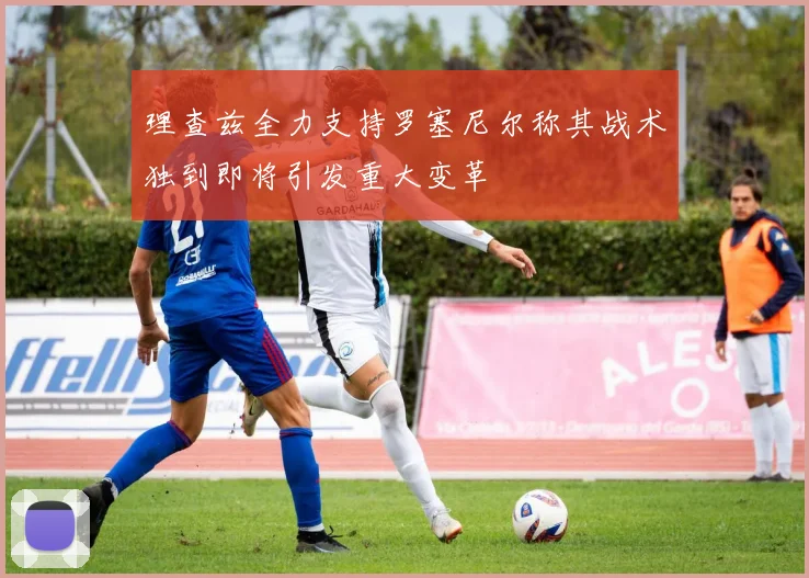 理查兹全力支持罗塞尼尔称其战术独到即将引发重大变革