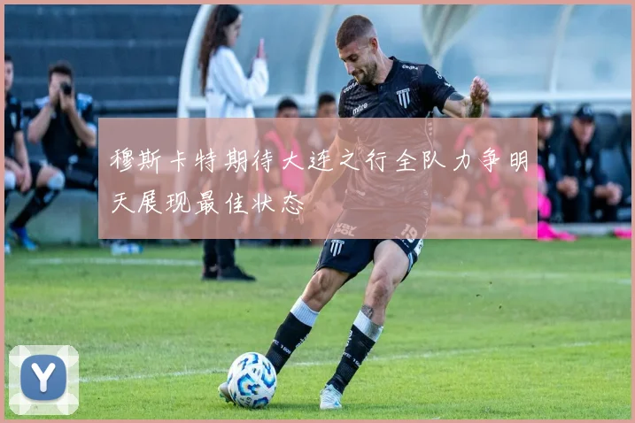穆斯卡特期待大连之行全队力争明天展现最佳状态