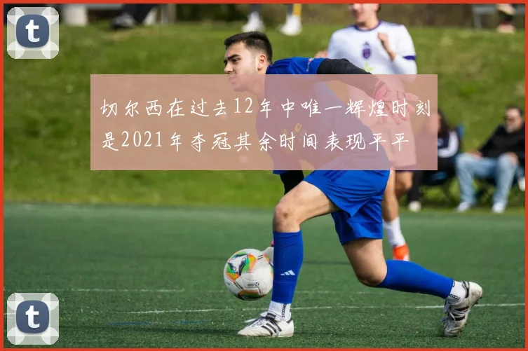切尔西在过去12年中唯一辉煌时刻是2021年夺冠其余时间表现平平