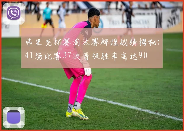 弗里克杯赛淘汰赛辉煌战绩揭秘：41场比赛37次晋级胜率高达90