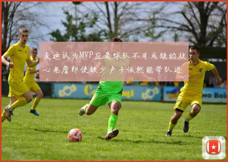麦迪认为MVP应是球队不可或缺的核心老詹即使缺少卢卡依然能带队进季后赛