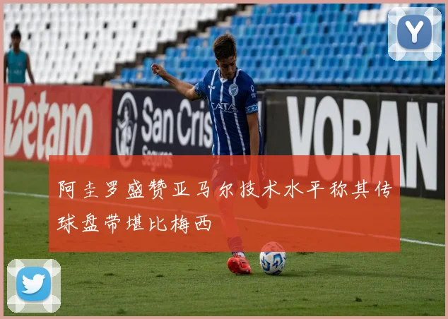 阿圭罗盛赞亚马尔技术水平称其传球盘带堪比梅西
