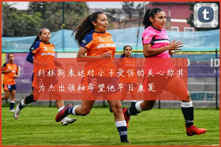 科林斯表达对小卡受伤的关心称其为杰出领袖希望他早日康复