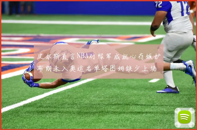 皮尔斯直言NBA对绿军成就心存嫉妒布朗未入奥运名单塔图姆缺少上场机会