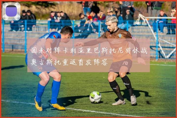 国米对阵卡利亚里巴斯托尼将休战奥古斯托重返首发阵容